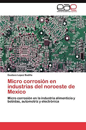 Micro corrosión en industrias del noroeste de Mexico: Micro corrosión en la industria alimenticia y bebidas, automotriz y electrónica