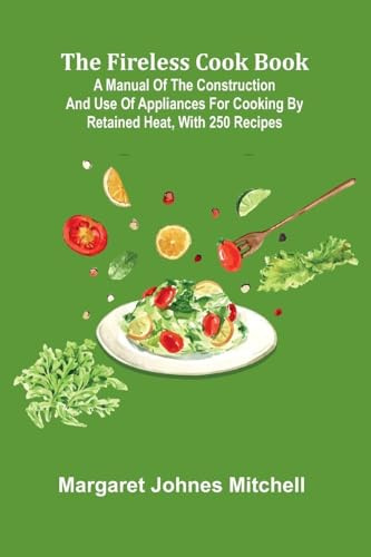 The Fireless Cook Book; A Manual of the Construction and Use of Appliances for Cooking by Retained Heat, with 250 Recipes