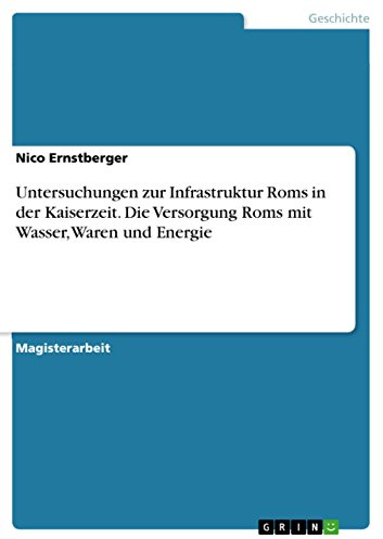 Untersuchungen zur Infrastruktur Roms in der Kaiserzeit. Die Versorgung Roms mit Wasser, Waren und Energie: Magisterarbeit