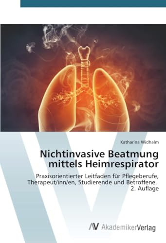 Nichtinvasive Beatmung mittels Heimrespirator: Praxisorientierter Leitfaden für Pflegeberufe, Therapeut/inn/en, Studierende und Betroffene. 2. Auflage
