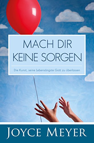 Mach dir keine Sorgen: Die Kunst, seine Lebensängste Gott zu überlassen