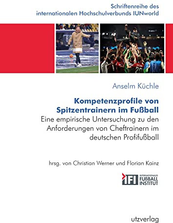 Kompetenzprofile von Spitzentrainern im Fußball: Eine empirische Untersuchung zu den Anforderungen von Cheftrainern im deutschen Profifußball ... internationalen Hochschulverbunds IUNworld)
