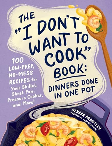The I Don't Want to Cook Book: Dinners Done in One Pot: 100 Low-Prep, No-Mess Recipes for Your Skillet, Sheet Pan, Pressure Cooker, and More! (I Don’t Want to Cook Series)
