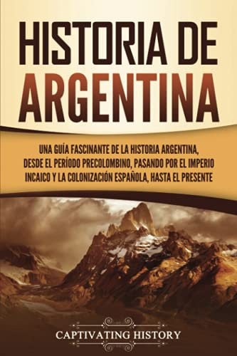 Historia de Argentina: Una guía fascinante de la historia argentina, desde el período precolombino, pasando por el imperio incaico y la colonización ... hasta el presente (Países de América del Sur)