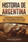 Historia de Argentina: Una guía fascinante de la historia argentina, desde el período precolombino, pasando por el imperio incaico y la colonización ... hasta el presente (Países de América del Sur)