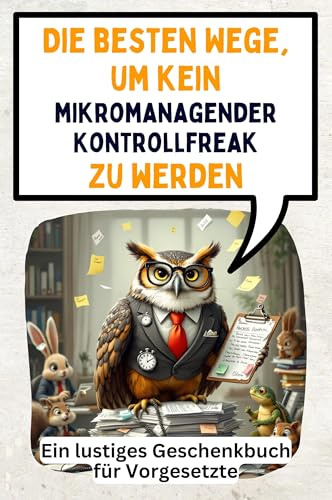 Die besten Wege, um kein mikromanagender Kontrollfreak zu werden: Ein lustiges Geschenkbuch für Vorgesetzte