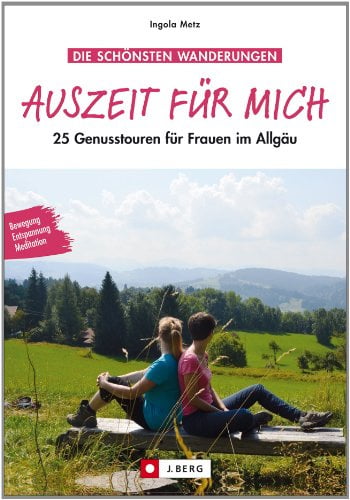 Auszeit für mich: 25 Genusstouren für Frauen im Allgäu in einem Wanderführer. Panorama genießen, zur Ruhe kommen, entspannt den Gipfel erklimmen und ... 25 Genusstouren für Frauen im Allgäu