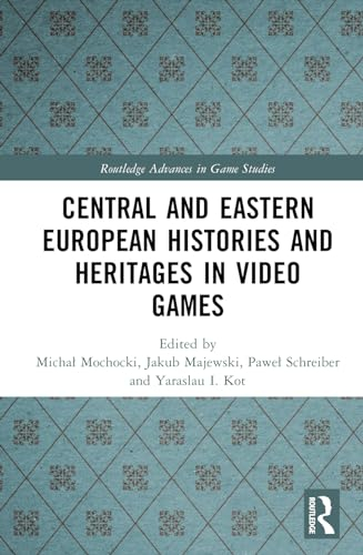 Central and Eastern European Histories and Heritages in Video Games (Routledge Advances in Game Studies)