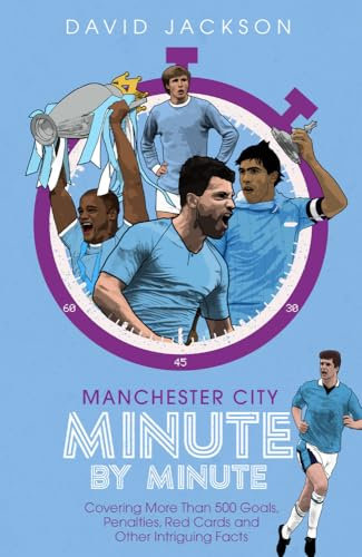 Manchester City Minute By Minute: Covering More Than 500 Goals, Penalties, Red Cards and Other Intriguing Facts: The Citizens' Most Historic Moments