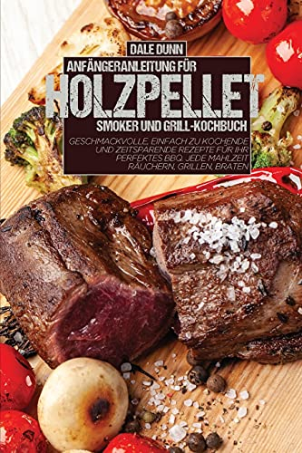 Anfängeranleitung Für Holzpellet-Smoker Und Grill-Kochbuch: Geschmackvolle, einfach zu kochende und zeitsparende Rezepte für Ihr perfektes BBQ. Jede Mahlzeit räuchern, grillen, braten