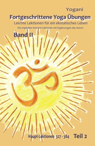 Fortgeschrittene Yoga Übungen - Band II Teil 2: Leichte Lektionen für ein ekstatisches Leben - Originale Internet Lektionen mit Zusätzen vom Autor - ... Leichte Lektionen für ein ekstatisches Leben)