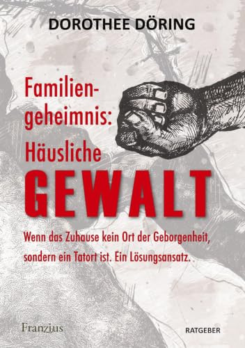 Familiengeheimnis: Häusliche Gewalt: Wenn das Zuhause kein Ort der Geborgenheit, sondern ein Tatort ist. Ein Lösungsansatz