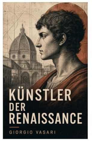 Künstler der Renaissance: Maler, Bildhauer und Architekten im Florenz der Medici – Kunstgeschichte zwischen Quattrocento und Cinquecento