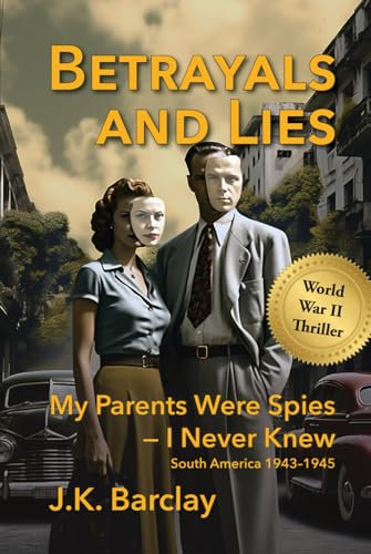 Betrayals and Lies: My Parents Were Spies - I Never Knew: South America, 1943-1945