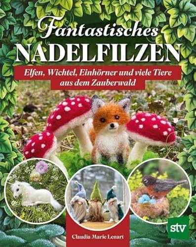 Fantastisches Nadelfilzen: Elfen, Wichtel, Einhörner und viele Tiere aus dem Zauberwald