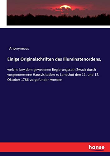 Einige Originalschriften des Illuminatenordens,: welche bey dem gewesenen Regierungsrath Zwack durch vorgenommene Hausvisitation zu Landshut den 11. und 12. Oktober 1786 vorgefunden worden