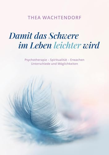 Damit das Schwere im Leben leichter wird: Psychotherapie - Spiritualität - Erwachen - Unterschiede und Möglichkeiten