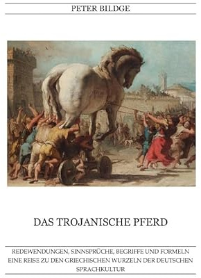 Das Trojanische Pferd: REDEWENDUNGEN, SINNSPRÜCHE, BEGRIFFE UND FORMELN. EINE REISE ZU DEN GRIECHISCHEN WURZELN DER DEUTSCHEN SPRACHKULTUR