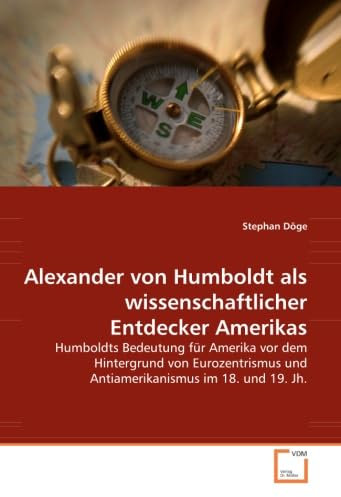 Alexander von Humboldt als wissenschaftlicher Entdecker Amerikas: Humboldts Bedeutung für Amerika vor dem Hintergrund von Eurozentrismus und Antiamerikanismus im 18. und 19. Jh.