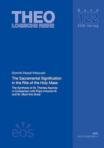 The Sacramental Signification in the Rite of the Holy Mass: The Synthesis of St. Thomas Aquinas in Comparison with Pope Innocent III and St. Albert the Great (Dissertationen: Theologische Reihe)