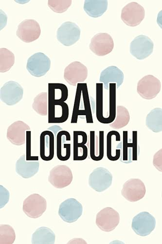 Bau Logbuch: Tagebuch für Bauherr und Bauherrin - Erinnerungsbuch für Hausbau, Bauprojekte und Renovierung