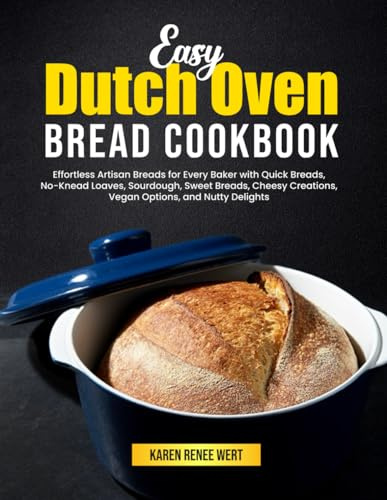 Easy Dutch Oven Bread Cookbook: Effortless Artisan Breads for Every Baker with Quick Breads, No-Knead Loaves, Sourdough, Sweet Breads, Cheesy Creations, Vegan Options, and Nutty Delights
