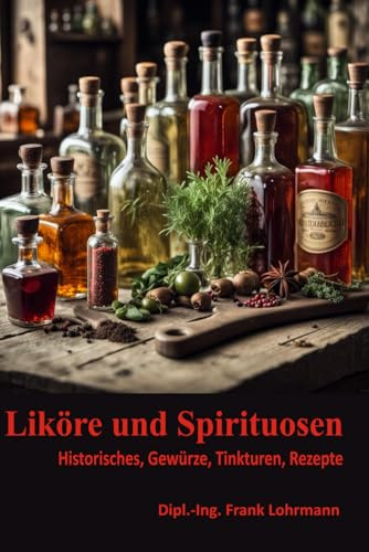 Liköre und Spirituosen: Historisches, Gewürze, Tinkturen, Rezepte