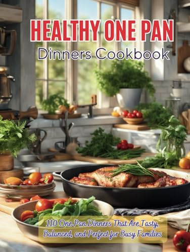 Healthy One Pan Dinners Cookbook : 110 One Pan Dinners That Are Tasty, Balanced, and Perfect for Busy Families