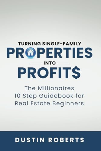 Turning Single-Family Properties into Profit$: The Millionaires 10 Step Guidebook for Real Estate Beginners (Turning Investment Properties into Real Estate Profit$)