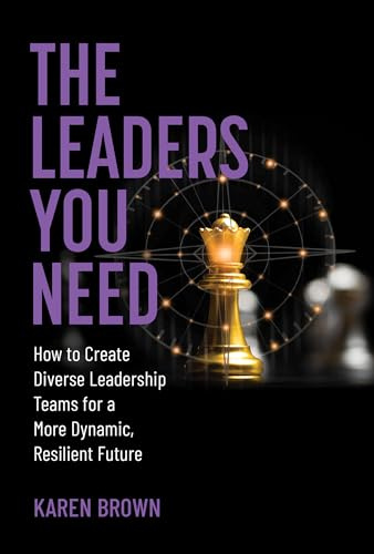 The Leaders You Need: How to Create Diverse Leadership Teams for a More Dynamic, Resilient Future