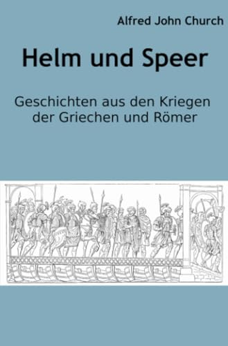 Helm und Speer: Geschichten aus den Kriegen der Griechen und Römer