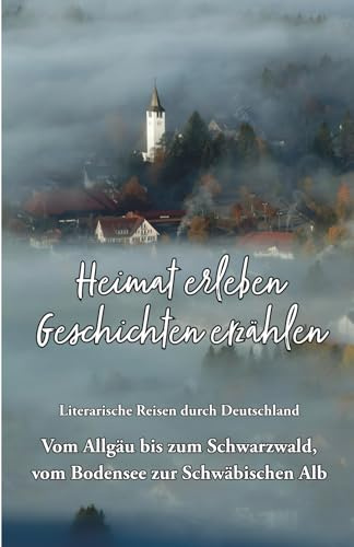 Heimat erleben - Geschichten erzählen: Vom Allgäu bis zum Schwarzwald, vom Bodensee zur Schwäbischen Alb: Literarische Reisen durch Deutschland ... Reisen durch Deutschland, Band 6)