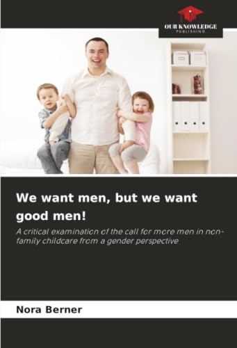 We want men, but we want good men!: A critical examination of the call for more men in non-family childcare from a gender perspective