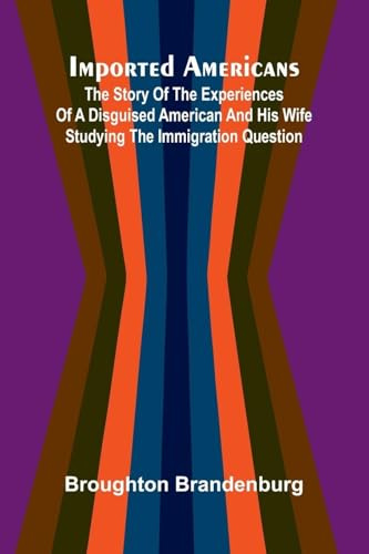 Imported Americans; The Story Of The Experiences Of A Disguised American And His Wife Studying The Immigration Question