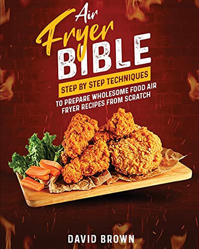 Air Fryer Bible: Step by Step Techniques to Prepare Wholesome Food Air Fryer Recipes from Scratch