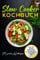 Slow Cooker Kochbuch - Über 55 geniale Slow Cooker Rezepte auch für den Schongarer und Crock Pot