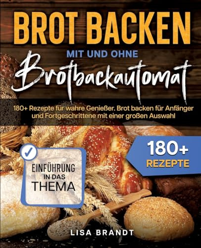 Brot backen mit und ohne Brotbackautomat: 180+ Rezepte für wahre Genießer. Brot backen für Anfänger und Fortgeschrittene mit einer großen Auswahl