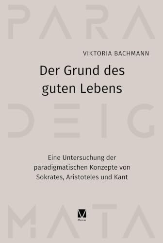 Der Grund des guten Lebens: Eine Untersuchung der paradigmatischen Konzepte von Sokrates, Aristoteles und Kant