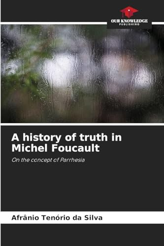 A history of truth in Michel Foucault: On the concept of Parrhesia