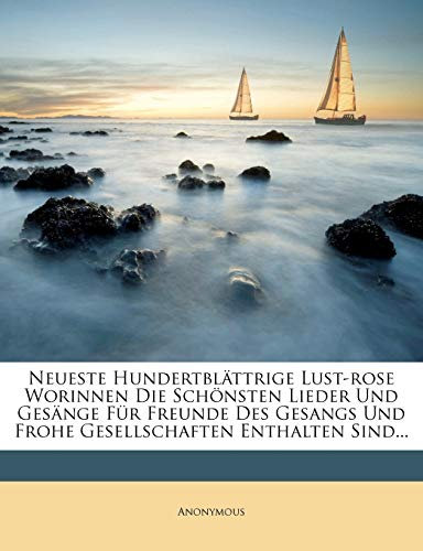 Neueste Hundertblättrige Lust-Rose Worinnen Die Schönsten Lieder Und Gesänge Für Freunde Des Gesangs Und Frohe Gesellschaften Enthalten Sind...