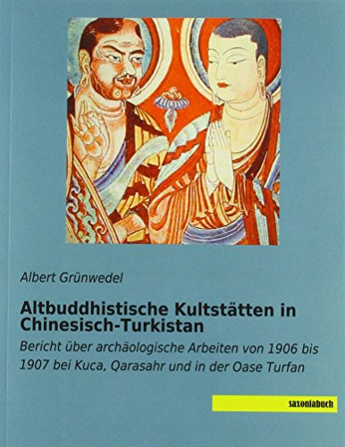 Altbuddhistische Kultstätten in Chinesisch-Turkistan: Bericht über archäologische Arbeiten von 1906 bis 1907 bei Kuca, Qarasahr und in der Oase Turfan