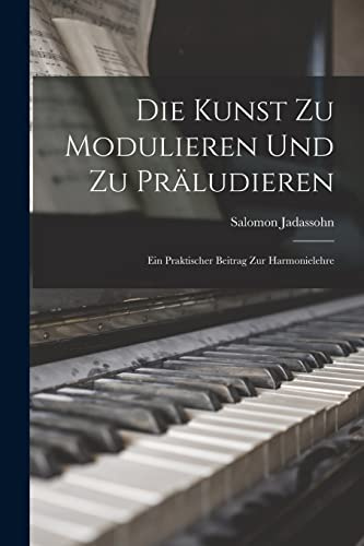 Die Kunst Zu Modulieren Und Zu Präludieren: Ein Praktischer Beitrag Zur Harmonielehre