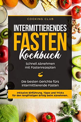 Intermittierendes Fasten Kochbuch: Schnell Abnehmen mit Fastenrezepten. Die besten Gerichte fürs intermittierende Fasten. Inklusive Einführung, Tipps und Tricks für den langfristigen Erfolg.
