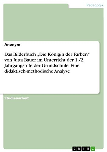 Das Bilderbuch Die Königin der Farben von Jutta Bauer im Unterricht der 1./2. Jahrgangstufe der Grundschule. Eine didaktisch-methodische Analyse