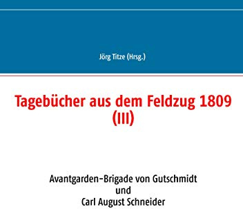 Tagebücher aus dem Feldzug 1809 (III): Avantgarden-Brigade von Gutschmidt und Carl August Schneider (Beiträge zur sächsischen Militärgeschichte zwischen 1793 und 1815)