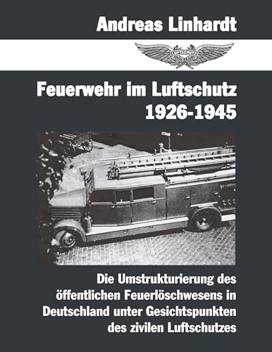 Feuerwehr im Luftschutz 1926-1945: Die Umstrukturierung des öffentlichen Feuerlöschwesens in Deutschland unter Gesichtspunkten des zivilen Lutschutzes