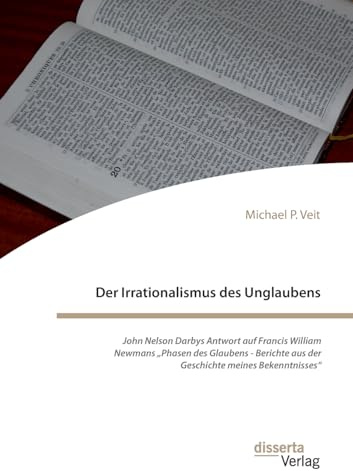 Der Irrationalismus des Unglaubens. John Nelson Darbys Antwort auf Francis William Newmans „Phasen des Glaubens - Berichte aus der Geschichte meines Bekenntnisses“