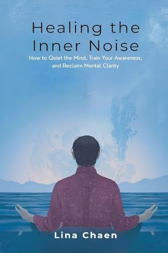 Healing the Inner Noise: How to Quiet the Mind, Train Your Awareness, and Reclaim Mental Clarity