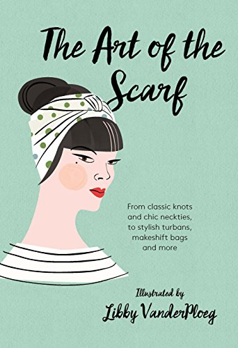 The Art of the Scarf: From Classic Knots and Chic Neckties, to Stylish Turbans, Makeshift Bags, and More