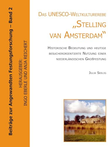 Das UNESCO- Weltkulturerbe Stelling van Amsterdam.: Historische Bedeutung und heutige besuchsorientierte Nutzung einer niederländischen Großfestung ... zur Angewandten Festungsforschung, Band 2)
